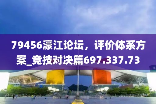 79456濠江论坛，评价体系方案_竞技对决篇697.337.73