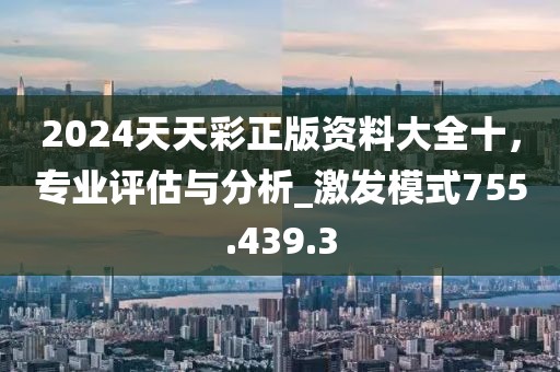 2024天天彩正版资料大全十，专业评估与分析_激发模式755.439.3