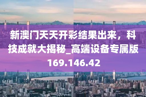 新澳门天天开彩结果出来，科技成就大揭秘_高端设备专属版169.146.42