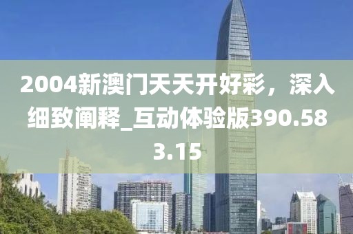 2004新澳门天天开好彩，深入细致阐释_互动体验版390.583.15