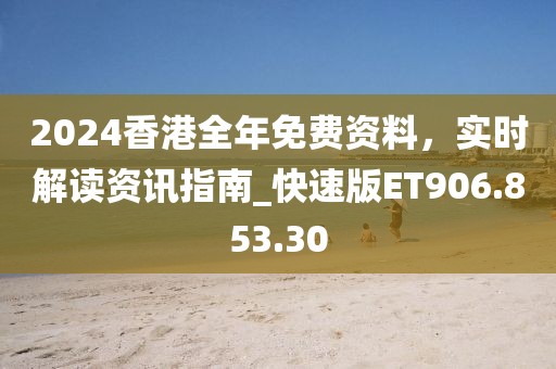 2024香港全年免费资料，实时解读资讯指南_快速版ET906.853.30