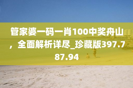 管家婆一码一肖100中奖舟山，全面解析详尽_珍藏版397.787.94