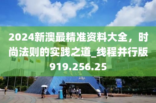 2024新澳最精准资料大全，时尚法则的实践之道_线程并行版919.256.25