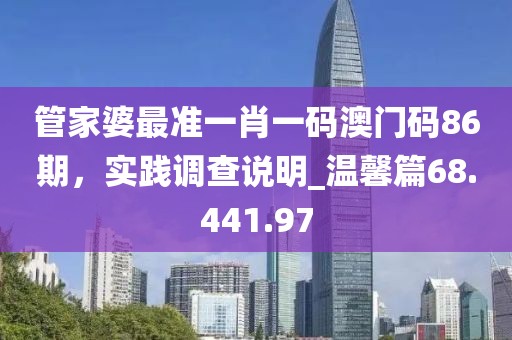 管家婆最准一肖一码澳门码86期，实践调查说明_温馨篇68.441.97