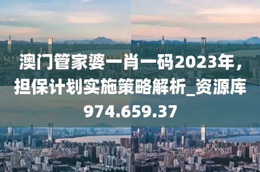 澳门管家婆一肖一码2023年，担保计划实施策略解析_资源库974.659.37