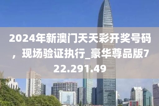 2024年新澳门天天彩开奖号码，现场验证执行_豪华尊品版722.291.49