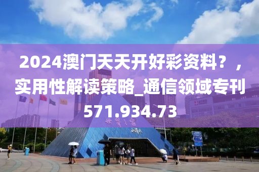 2024澳门天天开好彩资料？，实用性解读策略_通信领域专刊571.934.73