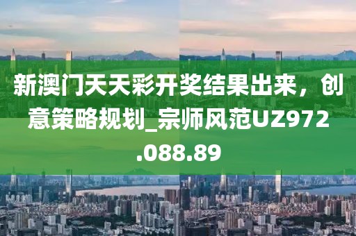新澳门天天彩开奖结果出来，创意策略规划_宗师风范UZ972.088.89
