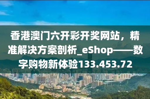 香港澳门六开彩开奖网站，精准解决方案剖析_eShop——数字购物新体验133.453.72