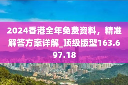 2024香港全年免费资料，精准解答方案详解_顶级版型163.697.18