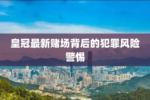 皇冠最新赌场背后的犯罪风险警惕