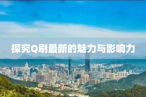 探究Q刷最新的魅力与影响力