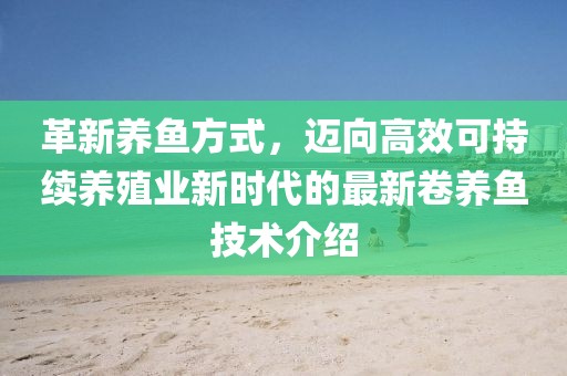 革新养鱼方式，迈向高效可持续养殖业新时代的最新卷养鱼技术介绍