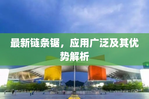 最新链条锯，应用广泛及其优势解析