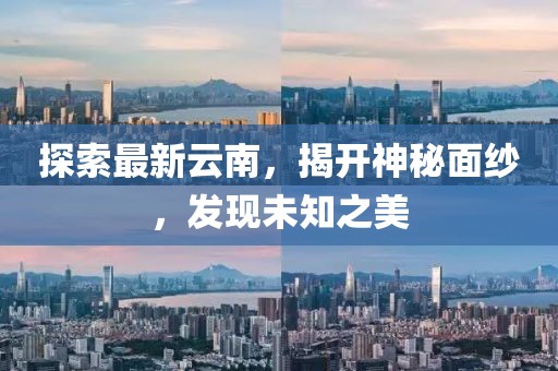 探索最新云南，揭开神秘面纱，发现未知之美