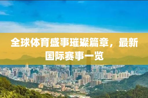 全球体育盛事璀璨篇章，最新国际赛事一览