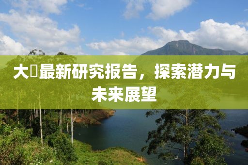 大痳最新研究报告，探索潜力与未来展望