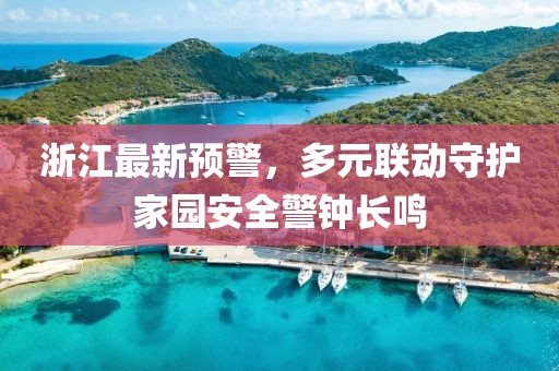 浙江最新预警，多元联动守护家园安全警钟长鸣