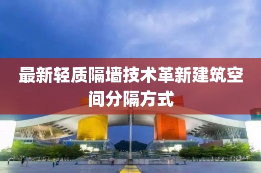 最新轻质隔墙技术革新建筑空间分隔方式