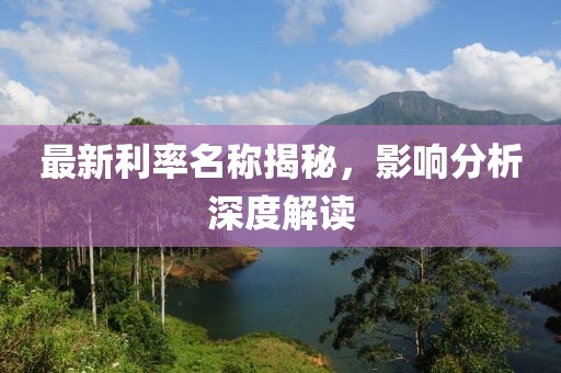 最新利率名称揭秘，影响分析深度解读