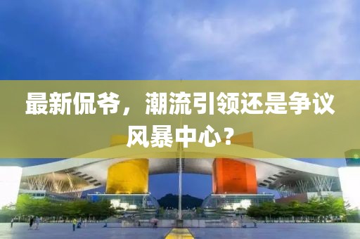 最新侃爷，潮流引领还是争议风暴中心？