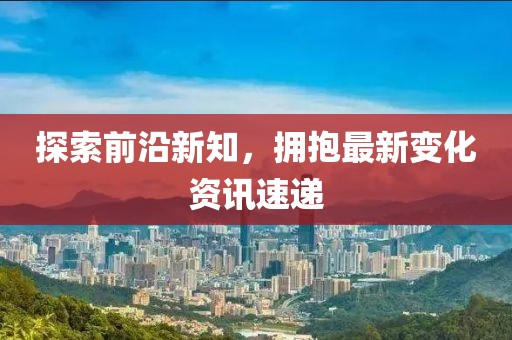 探索前沿新知，拥抱最新变化资讯速递