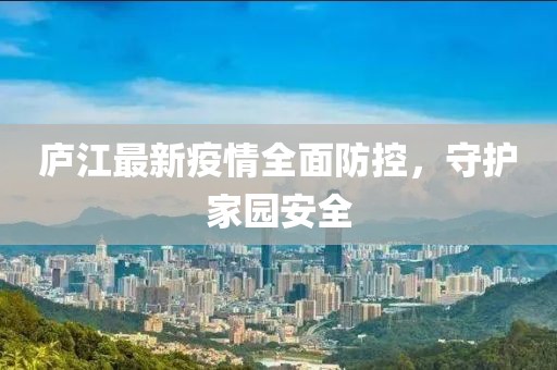 庐江最新疫情全面防控，守护家园安全