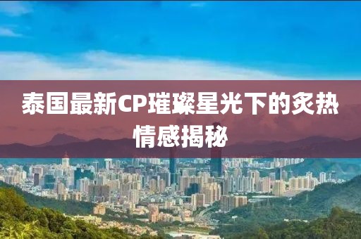 泰国最新CP璀璨星光下的炙热情感揭秘