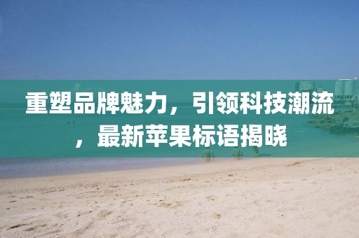 重塑品牌魅力，引领科技潮流，最新苹果标语揭晓
