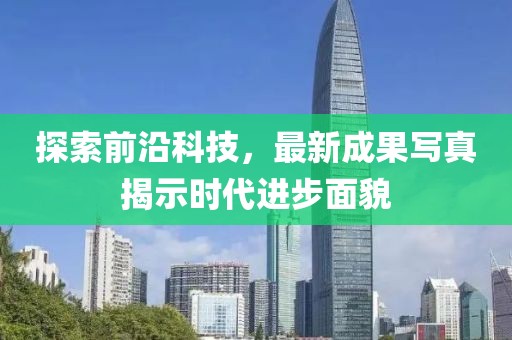 探索前沿科技，最新成果写真揭示时代进步面貌