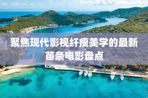 聚焦现代影视纤瘦美学的最新苗条电影盘点
