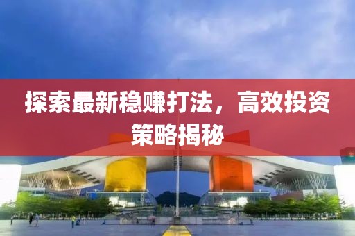 探索最新稳赚打法，高效投资策略揭秘