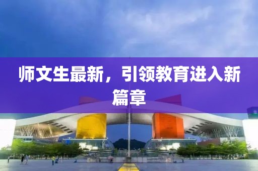师文生最新，引领教育进入新篇章