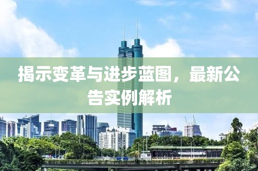 揭示变革与进步蓝图，最新公告实例解析