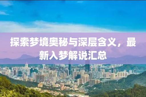 探索梦境奥秘与深层含义，最新入梦解说汇总