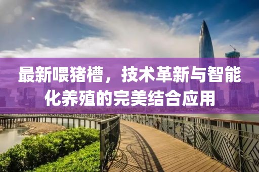 最新喂猪槽，技术革新与智能化养殖的完美结合应用