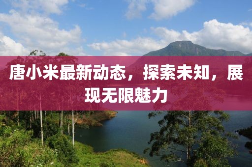 唐小米最新动态，探索未知，展现无限魅力