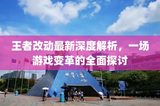 王者改动最新深度解析，一场游戏变革的全面探讨