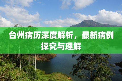 台州病历深度解析，最新病例探究与理解