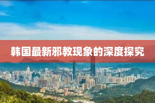 韩国最新邪教现象的深度探究