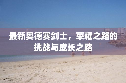 最新奥德赛剑士，荣耀之路的挑战与成长之路