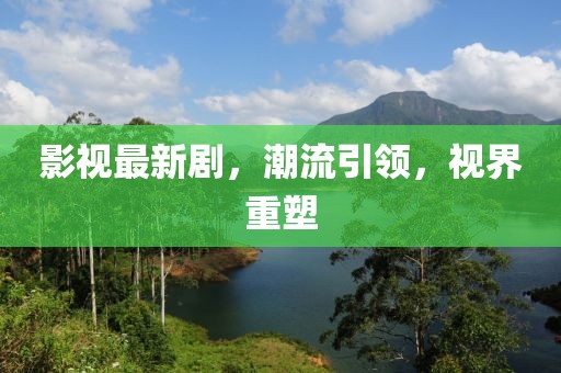 影视最新剧，潮流引领，视界重塑