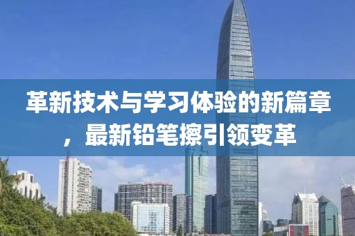 革新技术与学习体验的新篇章，最新铅笔擦引领变革
