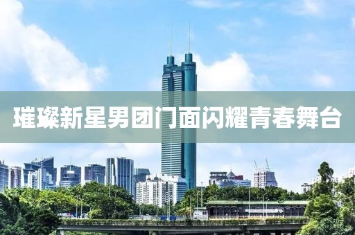 璀璨新星男团门面闪耀青春舞台