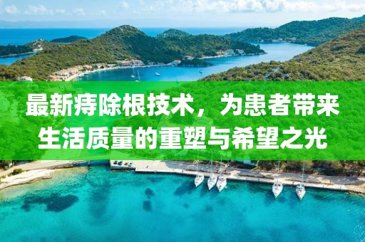 最新痔除根技术，为患者带来生活质量的重塑与希望之光