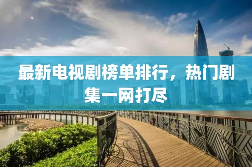 最新电视剧榜单排行，热门剧集一网打尽