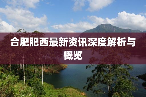 合肥肥西最新资讯深度解析与概览