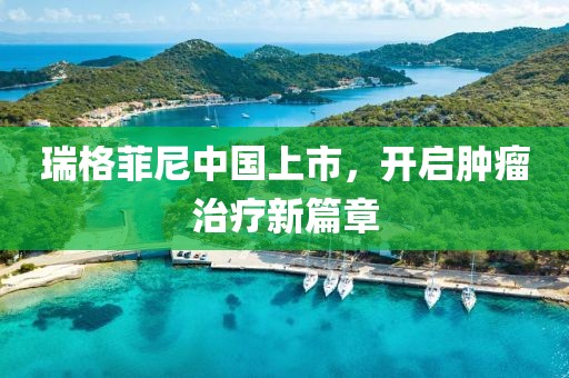 瑞格菲尼中国上市，开启肿瘤治疗新篇章