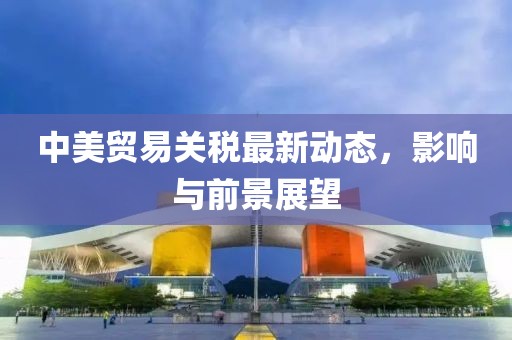 中美贸易关税最新动态，影响与前景展望