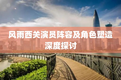 风雨西关演员阵容及角色塑造深度探讨